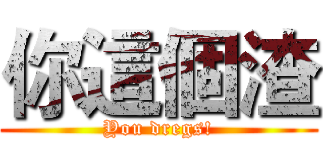 你這個渣 (You dregs!)