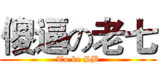 傻逼の老七 (To be SB)