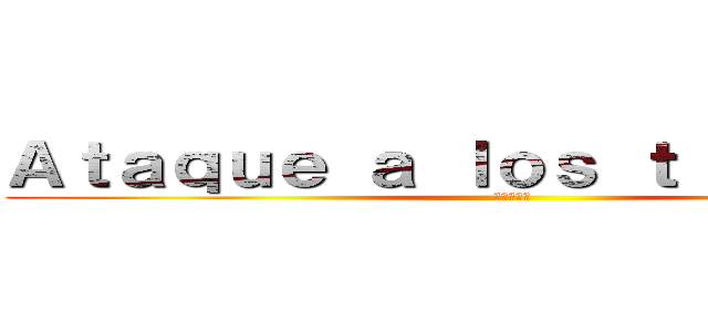 Ａｔａｑｕｅ ａ ｌｏｓ ｔｉｔｔａｎｅｓ (進撃の巨人)