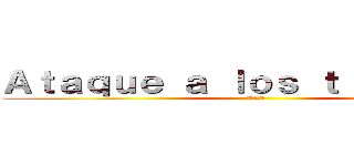 Ａｔａｑｕｅ ａ ｌｏｓ ｔｉｔｔａｎｅｓ (進撃の巨人)