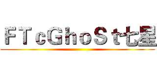 ＦＴｃＧｈｏＳｔ七星 ()