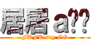 居居ａ搞搞 (FKFK say GG)