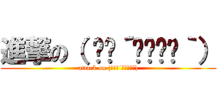 進撃の（ ✧≖´◞౪◟≖｀） (attack on (　✧≖´◞౪◟≖｀))