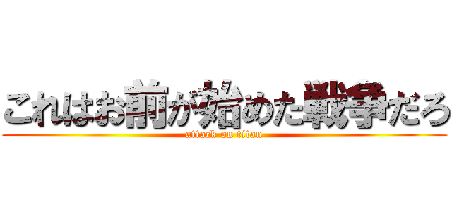 これはお前が始めた戦争だろ (attack on titan)