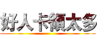 好人卡領太多 ()