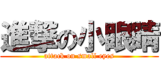 進撃の小眼睛 (attack on small eyes)