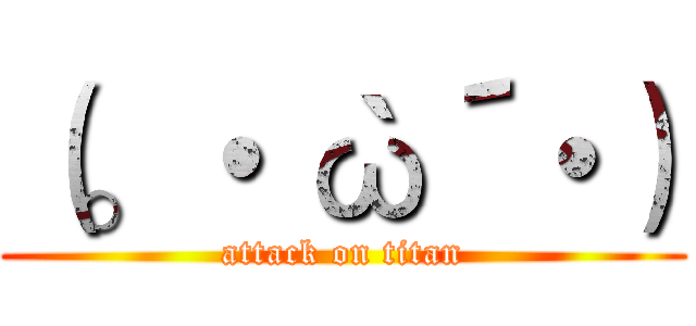 （。・｀ω´・） (attack on titan)