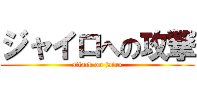 ジャイロへの攻撃 (attack on jairo)