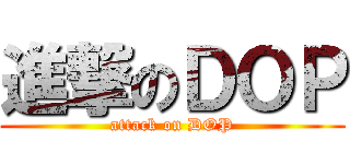 進撃のＤＯＰ (attack on DOP)