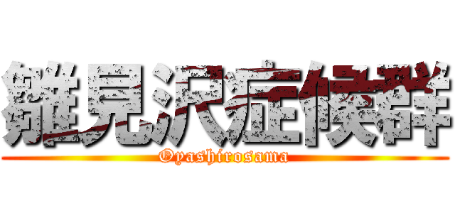 雛見沢症候群 (Oyashirosama)