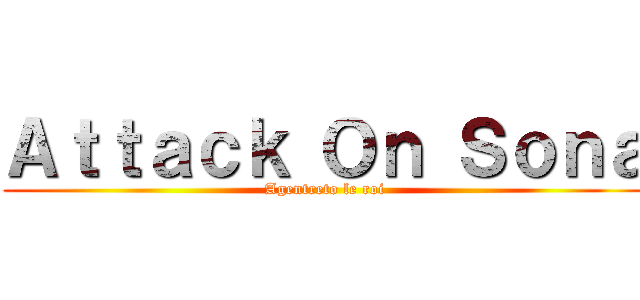Ａｔｔａｃｋ Ｏｎ Ｓｏｎａ (Agentreto le roi)