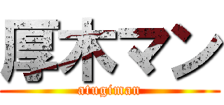 厚木マン (atugiman)