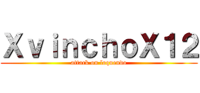 ＸｖｉｎｃｈｏＸ１２ (attack on loquendo)