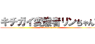 キチガイ変態者リンちゃん♡ (attack on hentai)