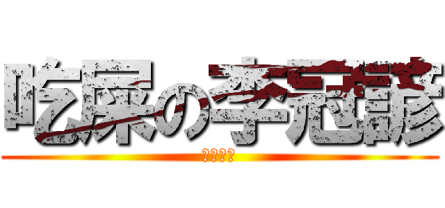 吃屎の李冠諺 (吃屎吧你)