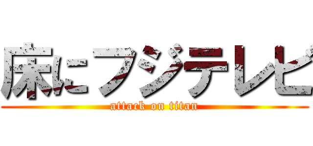 床にフジテレビ (attack on titan)