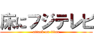 床にフジテレビ (attack on titan)