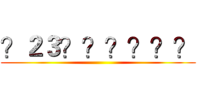 ？２３？？？？？？ ()