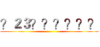 ？２３？？？？？？ ()