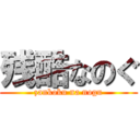 残酷なのぐ (zankoku na nogu)