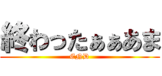 終わったぁぁあま (END)