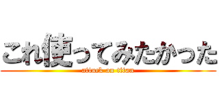 これ使ってみたかった (attack on titan)