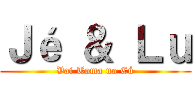 Ｊé ＆ Ｌｕ (Vai Toma no Cú)