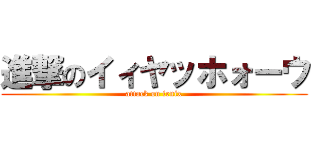 進撃のイィヤッホォーウ (attack on fenix)