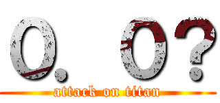 ０．０？ (attack on titan)