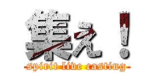 集え！ (spirit live casting)