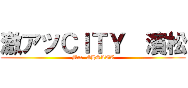 激アツＣＩＴＹ  濱松 (Mao  OHSAWA)