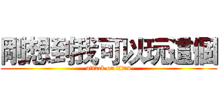 剛想到我可以玩這個 (attack on titan)