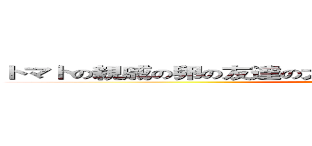 トマトの親戚の卵の友達の犬の母親のおばあちゃんの飼い主です (attack on titan)