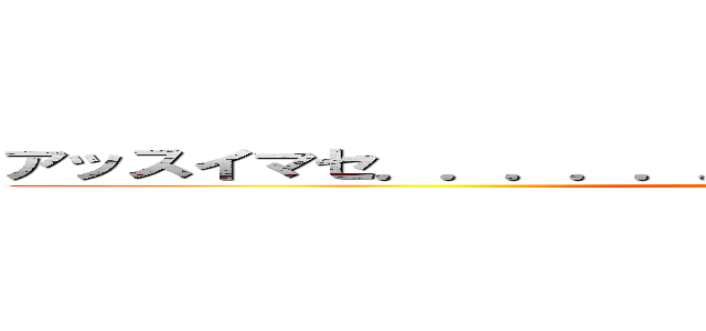 アッスイマセ．．．．．．．阿野、ェ．．．．．．．． (Oh, sorry... Um...)