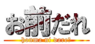 お前だれ (honma ni dare?)
