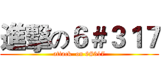 進擊の６＃３１７ (attack  on 6#317)