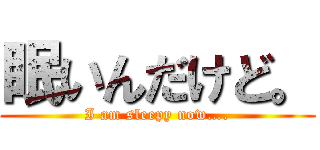 眠いんだけど。 (I am sleepy now….)