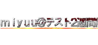 ｍｉｙｕｕ＠テスト２週間前 (attack on titan)