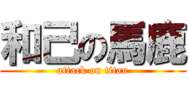 和己の馬鹿 (attack on titan)