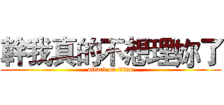 幹我真的不想理妳了 (attack on titan)