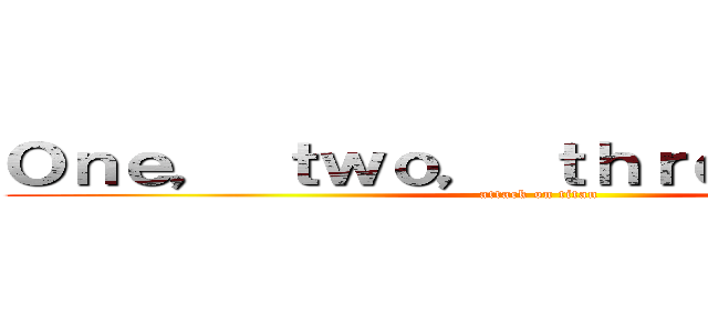 Ｏｎｅ， ｔｗｏ， ｔｈｒｅｅ， はい！。 (attack on titan)