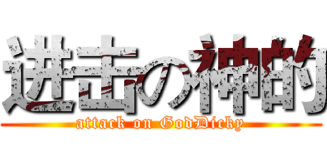 进击の神的 (attack on GodDicky)