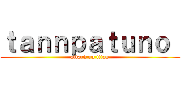 ｔａｎｎｐａｔｕｎｏ  (attack on titan)
