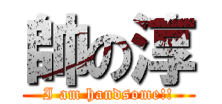 帥の淳 (I am handsome!!)