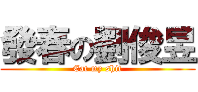 發春の劉俊昱 (Eat my shit)