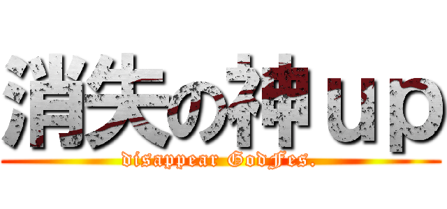 消失の神ｕｐ (disappear GodFes.)