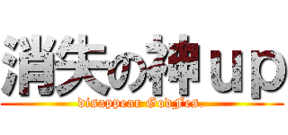 消失の神ｕｐ (disappear GodFes.)