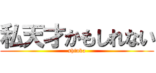 私天才かもしれない (shinka)