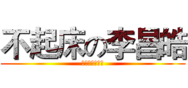 不起床の李昌皓 (不起床の李昌皓)
