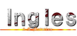 Ｉｎｇｌｅｓ (2-A-Matutino)